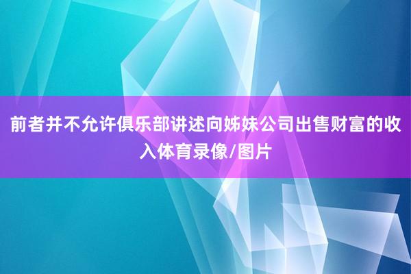 前者并不允许俱乐部讲述向姊妹公司出售财富的收入体育录像/图片