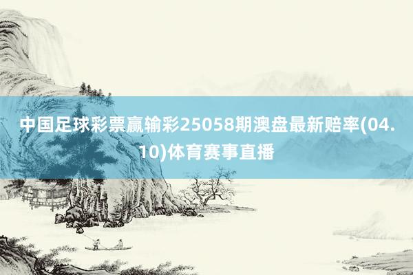 中国足球彩票赢输彩25058期澳盘最新赔率(04.10)体育赛事直播