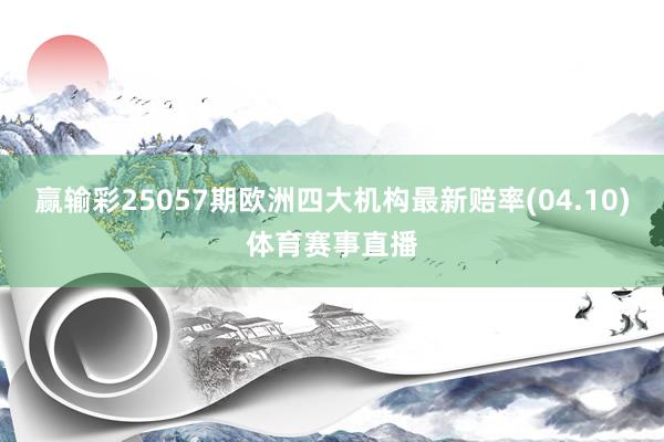 赢输彩25057期欧洲四大机构最新赔率(04.10)体育赛事直播