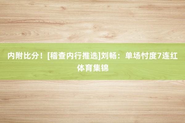 内附比分！[稽查内行推选]　　刘畅：单场忖度7连红体育集锦