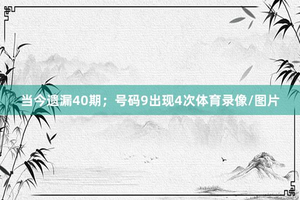当今遗漏40期；号码9出现4次体育录像/图片