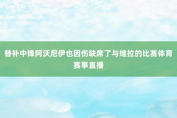 替补中锋阿沃尼伊也因伤缺席了与维拉的比赛体育赛事直播
