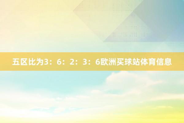 五区比为3：6：2：3：6欧洲买球站体育信息