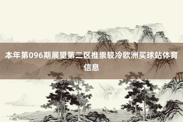 本年第096期展望第二区推崇较冷欧洲买球站体育信息