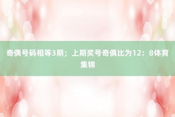 奇偶号码相等3期；上期奖号奇偶比为12：8体育集锦