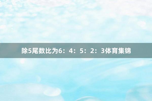 除5尾数比为6：4：5：2：3体育集锦