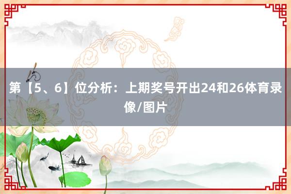 第【5、6】位分析：上期奖号开出24和26体育录像/图片