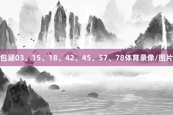 包涵03、15、18、42、45、57、78体育录像/图片