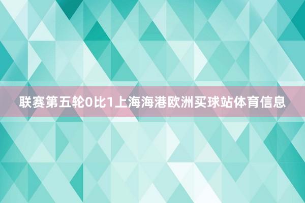联赛第五轮0比1上海海港欧洲买球站体育信息