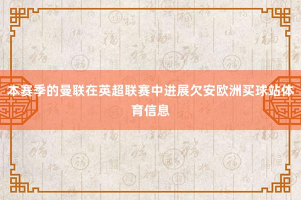 本赛季的曼联在英超联赛中进展欠安欧洲买球站体育信息