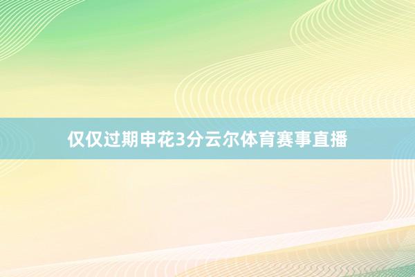 仅仅过期申花3分云尔体育赛事直播