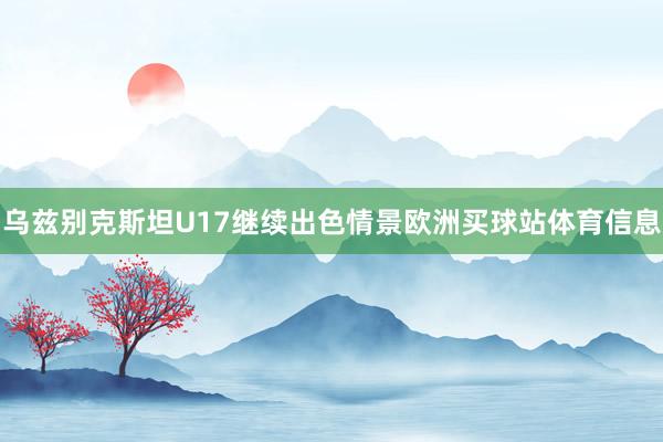 乌兹别克斯坦U17继续出色情景欧洲买球站体育信息
