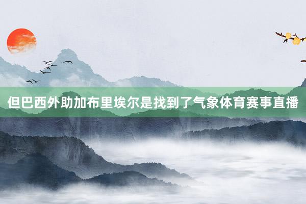 但巴西外助加布里埃尔是找到了气象体育赛事直播