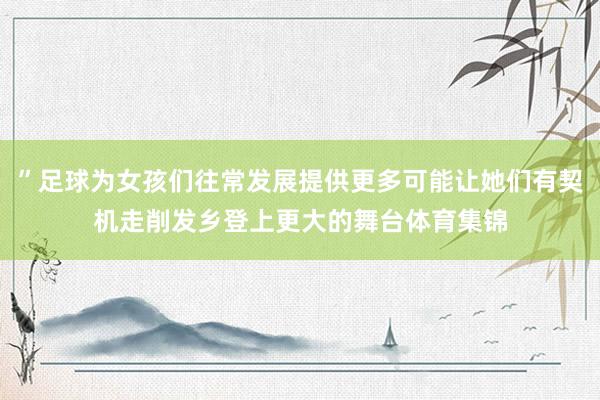 ”足球为女孩们往常发展提供更多可能让她们有契机走削发乡登上更大的舞台体育集锦