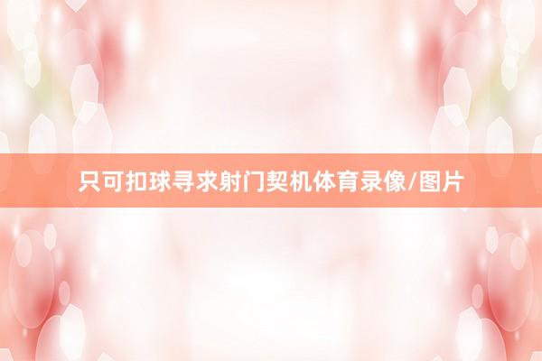 只可扣球寻求射门契机体育录像/图片