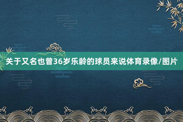 关于又名也曾36岁乐龄的球员来说体育录像/图片
