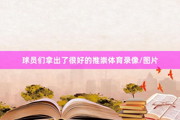 球员们拿出了很好的推崇体育录像/图片
