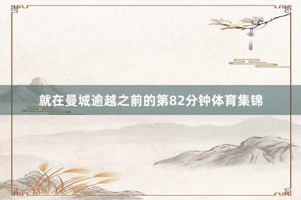 就在曼城逾越之前的第82分钟体育集锦