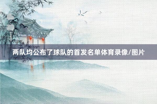 两队均公布了球队的首发名单体育录像/图片