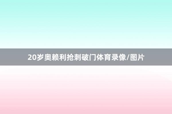 20岁奥赖利抢刺破门体育录像/图片