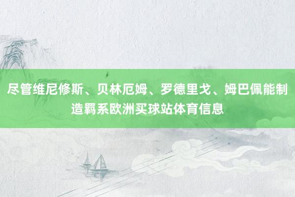 尽管维尼修斯、贝林厄姆、罗德里戈、姆巴佩能制造羁系欧洲买球站体育信息