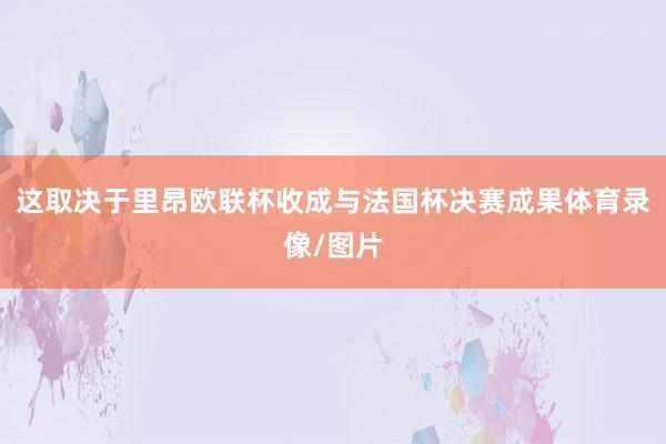 这取决于里昂欧联杯收成与法国杯决赛成果体育录像/图片