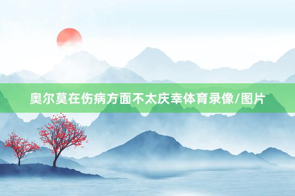 奥尔莫在伤病方面不太庆幸体育录像/图片