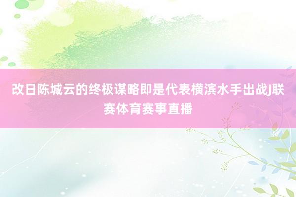 改日陈城云的终极谋略即是代表横滨水手出战J联赛体育赛事直播