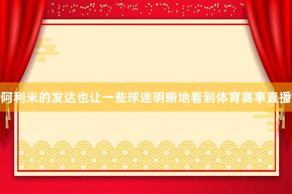 阿利米的发达也让一些球迷明晰地看到体育赛事直播