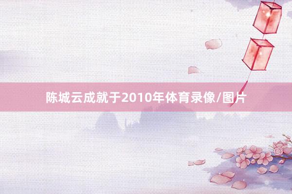 陈城云成就于2010年体育录像/图片