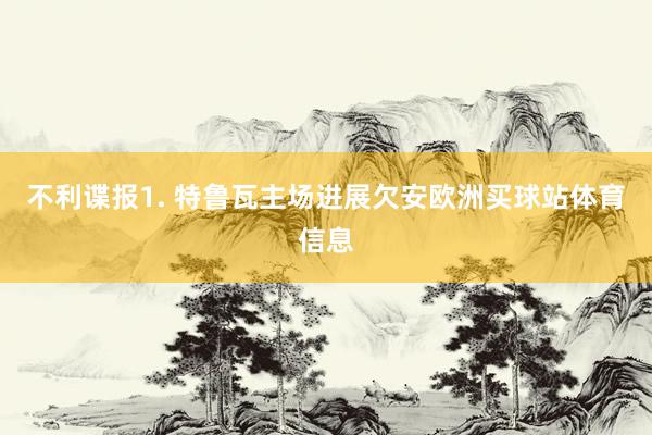 不利谍报　　1. 特鲁瓦主场进展欠安欧洲买球站体育信息