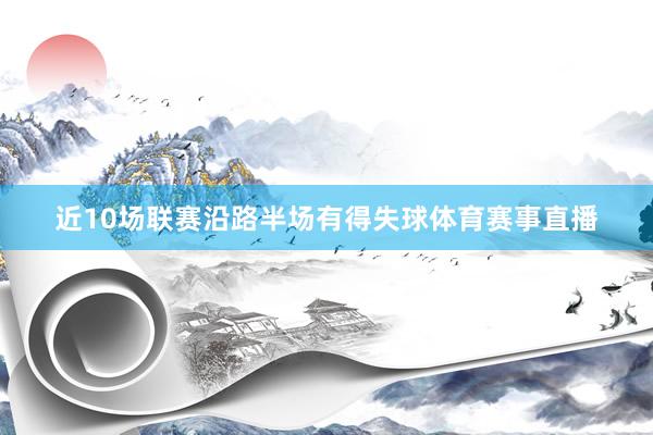 近10场联赛沿路半场有得失球体育赛事直播