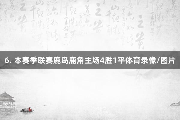 6. 本赛季联赛鹿岛鹿角主场4胜1平体育录像/图片