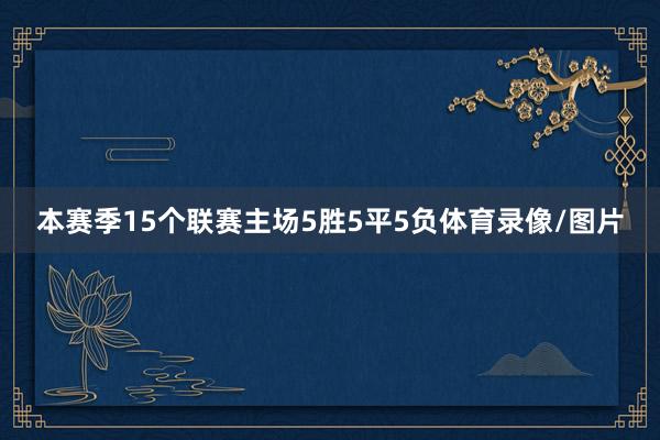 本赛季15个联赛主场5胜5平5负体育录像/图片