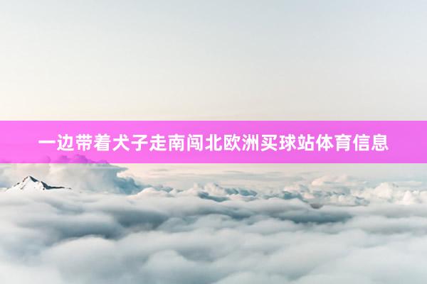 一边带着犬子走南闯北欧洲买球站体育信息