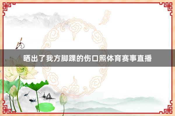晒出了我方脚踝的伤口照体育赛事直播