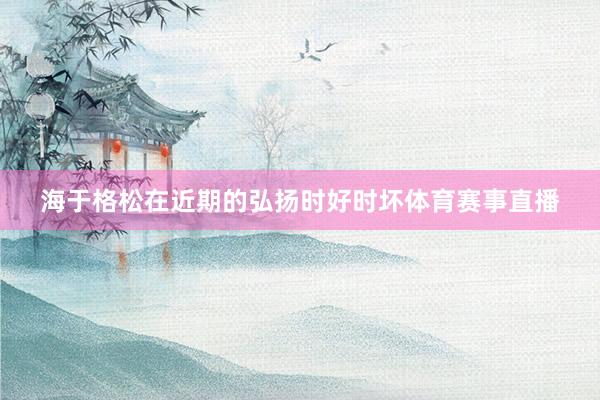 海于格松在近期的弘扬时好时坏体育赛事直播