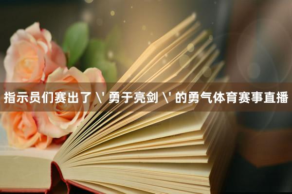 指示员们赛出了 ' 勇于亮剑 ' 的勇气体育赛事直播