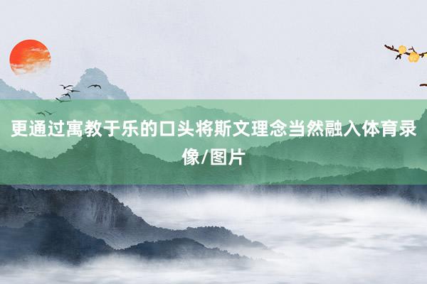 更通过寓教于乐的口头将斯文理念当然融入体育录像/图片