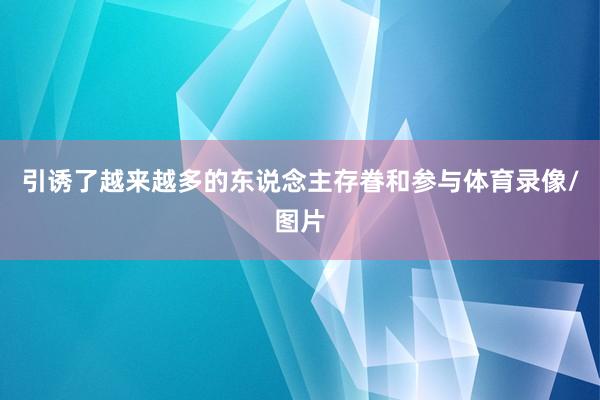 引诱了越来越多的东说念主存眷和参与体育录像/图片