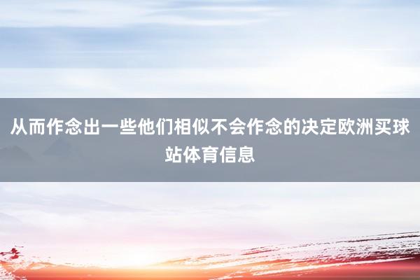 从而作念出一些他们相似不会作念的决定欧洲买球站体育信息