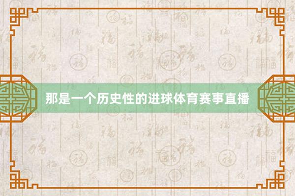 那是一个历史性的进球体育赛事直播