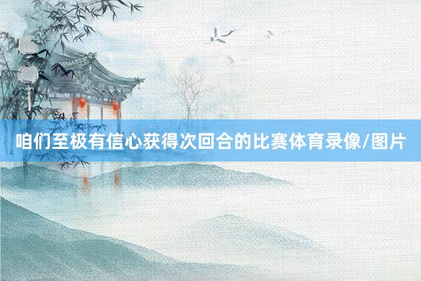 咱们至极有信心获得次回合的比赛体育录像/图片