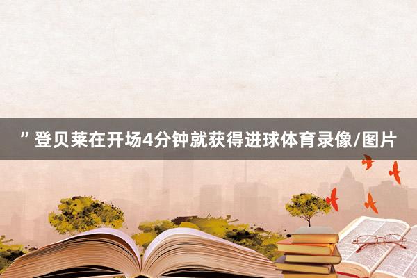 ”　　登贝莱在开场4分钟就获得进球体育录像/图片