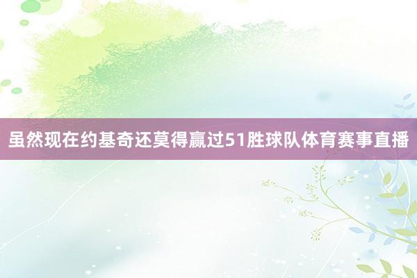 虽然现在约基奇还莫得赢过51胜球队体育赛事直播