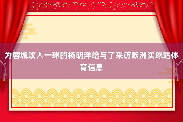 为蓉城攻入一球的杨明洋给与了采访欧洲买球站体育信息