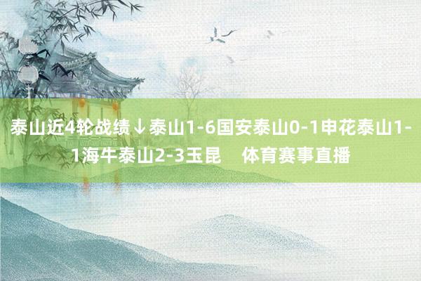 泰山近4轮战绩↓泰山1-6国安泰山0-1申花泰山1-1海牛泰山2-3玉昆    体育赛事直播