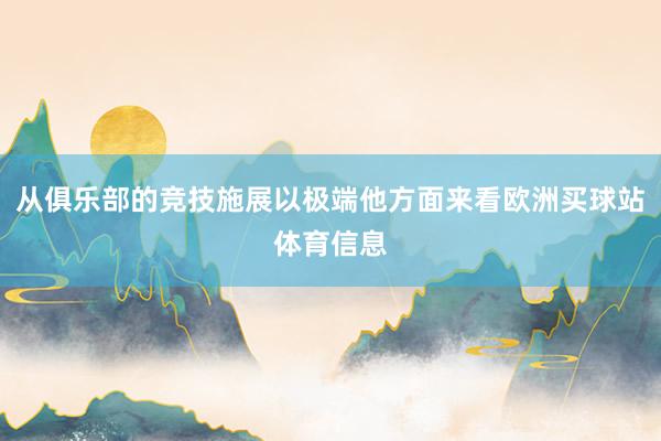 从俱乐部的竞技施展以极端他方面来看欧洲买球站体育信息