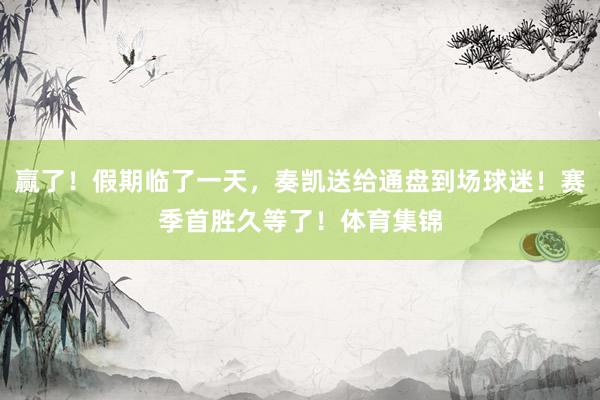 赢了！假期临了一天，奏凯送给通盘到场球迷！赛季首胜久等了！体育集锦