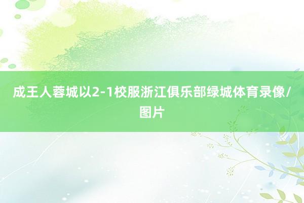 成王人蓉城以2-1校服浙江俱乐部绿城体育录像/图片